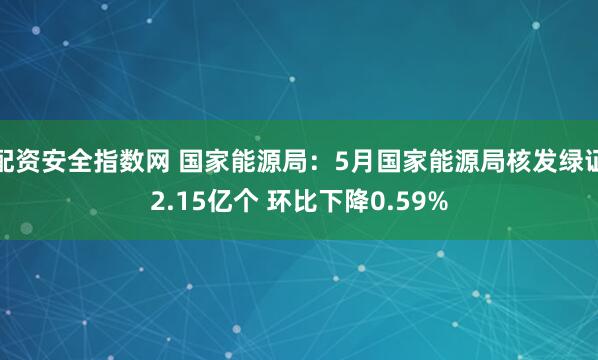 配资安全指数网 国家能源局：5月国家能源局核发绿证2.15亿个 环比下降0.59%