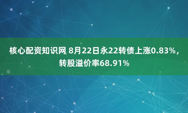 核心配资知识网 8月22日永22转债上涨0.83%，转股溢价率68.91%