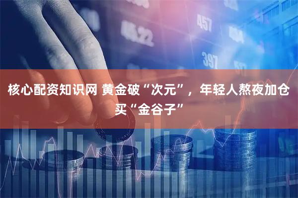 核心配资知识网 黄金破“次元”，年轻人熬夜加仓买“金谷子”