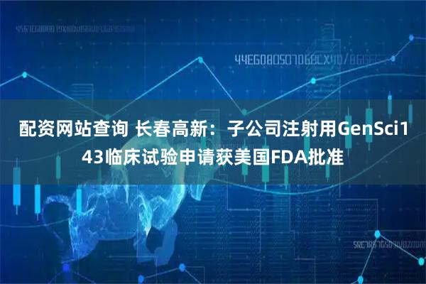 配资网站查询 长春高新：子公司注射用GenSci143临床试验申请获美国FDA批准