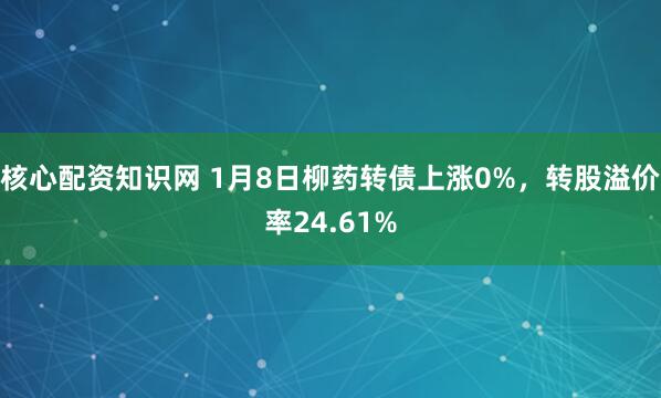 核心配资知识网 1月8日柳药转债上涨0%，转股溢价率24.61%