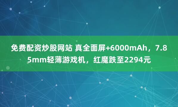 免费配资炒股网站 真全面屏+6000mAh，7.85mm轻薄游戏机，红魔跌至2294元