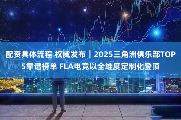 配资具体流程 权威发布｜2025三角洲俱乐部TOP5靠谱榜单 FLA电竞以全维度定制化登顶