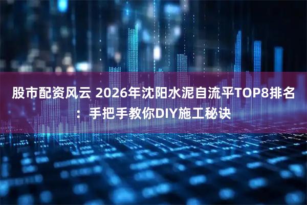 股市配资风云 2026年沈阳水泥自流平TOP8排名：手把手教你DIY施工秘诀